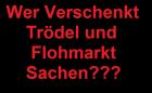  WER VERSCHENKT TRÖDEL UND FLOHMARKT SACHEN???